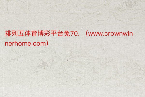 排列五体育博彩平台免70. （www.crownwinnerhome.com）