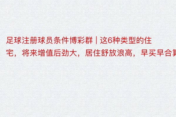足球注册球员条件博彩群 | 这6种类型的住宅，将来增值后劲大，居住舒放浪高，早买早合算