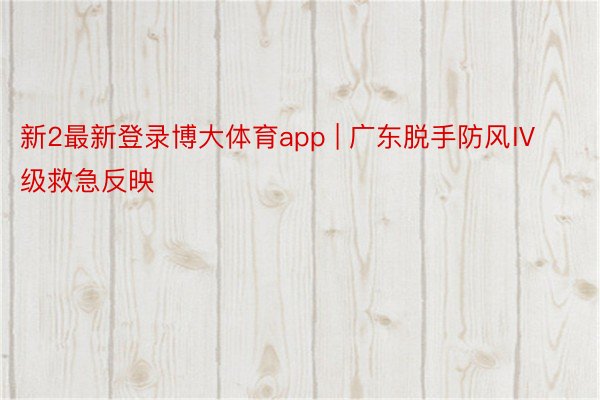 新2最新登录博大体育app | 广东脱手防风Ⅳ级救急反映