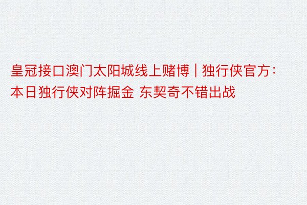 皇冠接口澳门太阳城线上赌博 | 独行侠官方：本日独行侠对阵掘金 东契奇不错出战