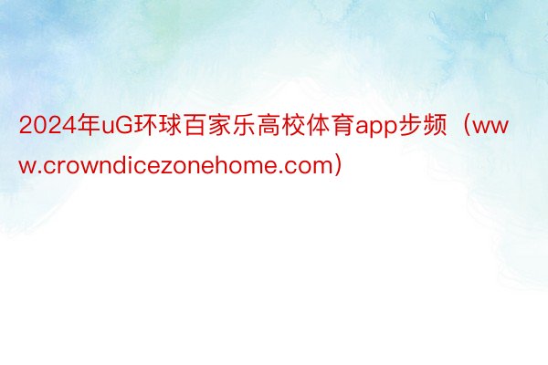 2024年uG环球百家乐高校体育app步频（www.crowndicezonehome.com）
