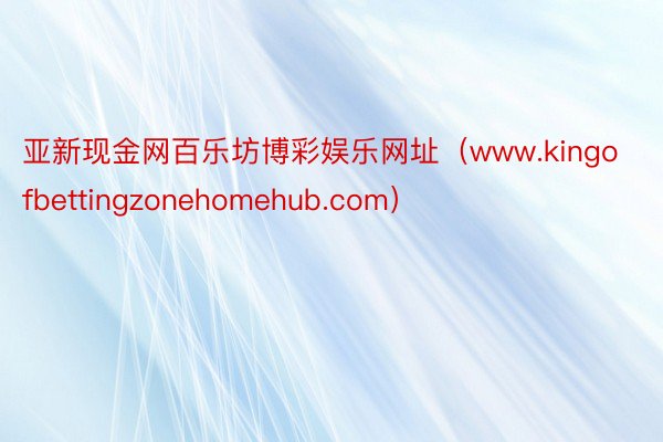 亚新现金网百乐坊博彩娱乐网址（www.kingofbettingzonehomehub.com）