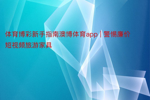 体育博彩新手指南澳博体育app | 警惕廉价短视频旅游家具