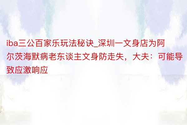 iba三公百家乐玩法秘诀_深圳一文身店为阿尔茨海默病老东谈主文身防走失，大夫：可能导致应激响应