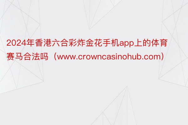 2024年香港六合彩炸金花手机app上的体育赛马合法吗（www.crowncasinohub.com）