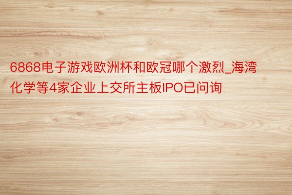 6868电子游戏欧洲杯和欧冠哪个激烈_海湾化学等4家企业上交所主板IPO已问询