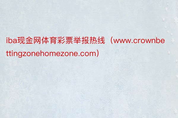 iba现金网体育彩票举报热线（www.crownbettingzonehomezone.com）