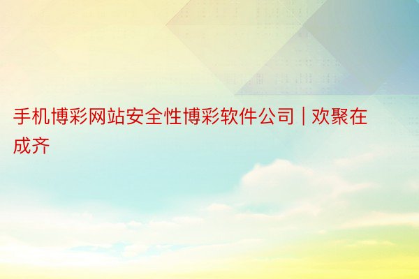 手机博彩网站安全性博彩软件公司 | 欢聚在成齐