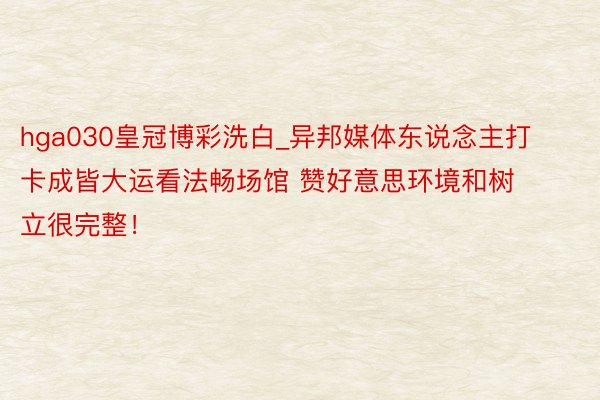 hga030皇冠博彩洗白_异邦媒体东说念主打卡成皆大运看法畅场馆 赞好意思环境和树立很完整！