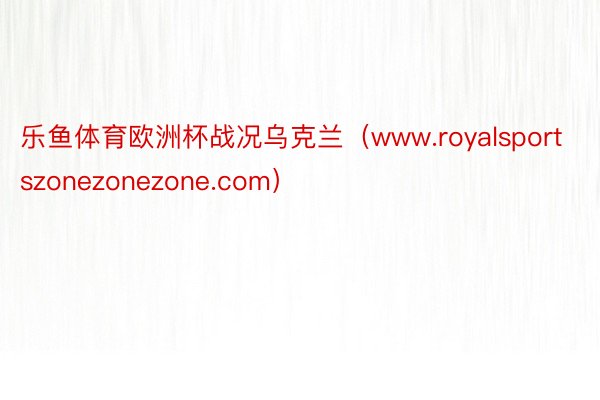 乐鱼体育欧洲杯战况乌克兰（www.royalsportszonezonezone.com）