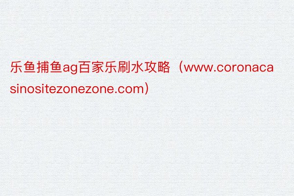 乐鱼捕鱼ag百家乐刷水攻略（www.coronacasinositezonezone.com）