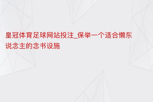 皇冠体育足球网站投注_保举一个适合懒东说念主的念书设施