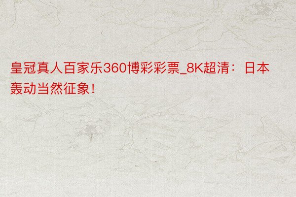 皇冠真人百家乐360博彩彩票_8K超清：日本轰动当然征象！