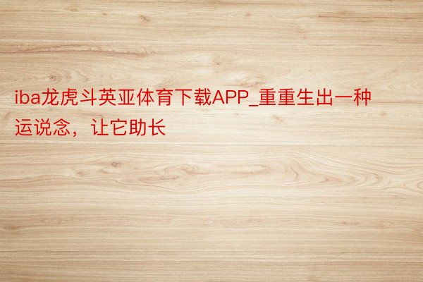 iba龙虎斗英亚体育下载APP_重重生出一种运说念，让它助长