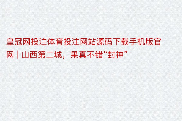 皇冠网投注体育投注网站源码下载手机版官网 | 山西第二城，果真不错“封神”