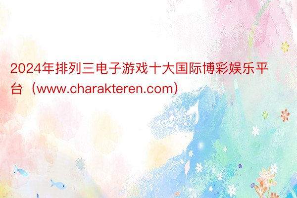 2024年排列三电子游戏十大国际博彩娱乐平台（www.charakteren.com）