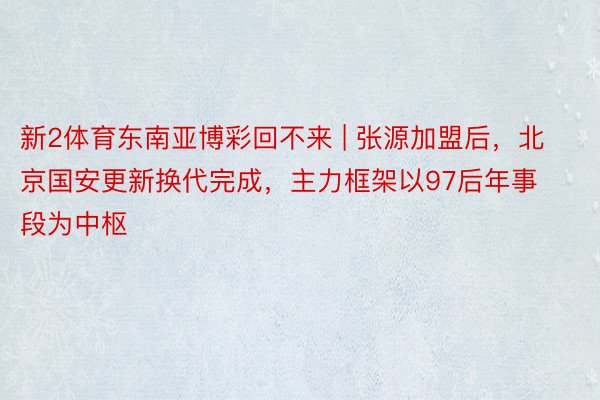 新2体育东南亚博彩回不来 | 张源加盟后，北京国安更新换代完成，主力框架以97后年事段为中枢