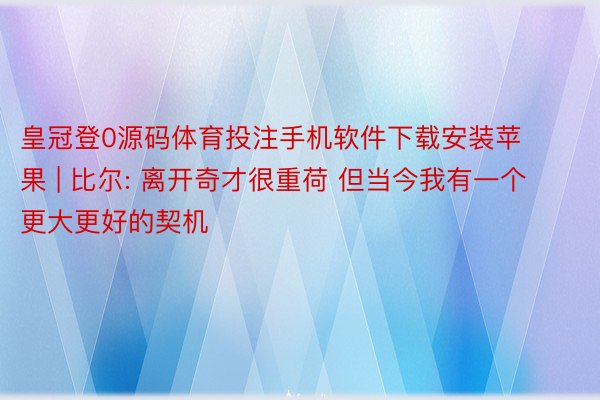 皇冠登0源码体育投注手机软件下载安装苹果 | 比尔: 离开奇才很重荷 但当今我有一个更大更好的契机