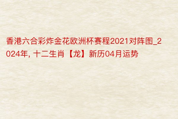香港六合彩炸金花欧洲杯赛程2021对阵图_2024年， 十二生肖【龙】新历04月运势