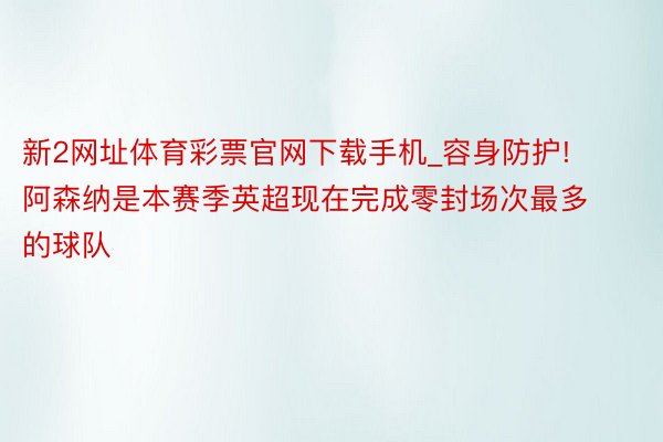 新2网址体育彩票官网下载手机_容身防护! 阿森纳是本赛季英超现在完成零封场次最多的球队