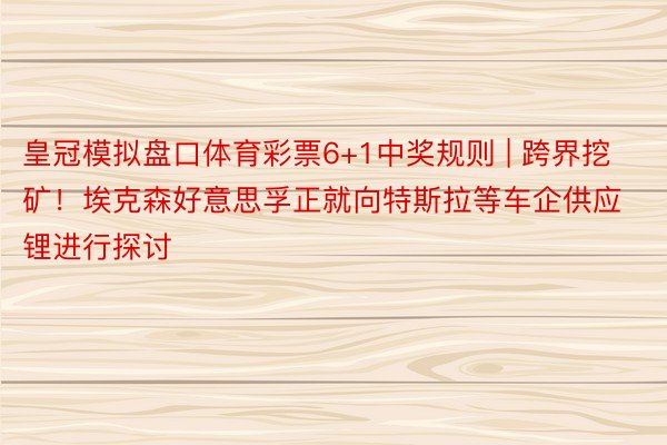 皇冠模拟盘口体育彩票6+1中奖规则 | 跨界挖矿！埃克森好意思孚正就向特斯拉等车企供应锂进行探讨