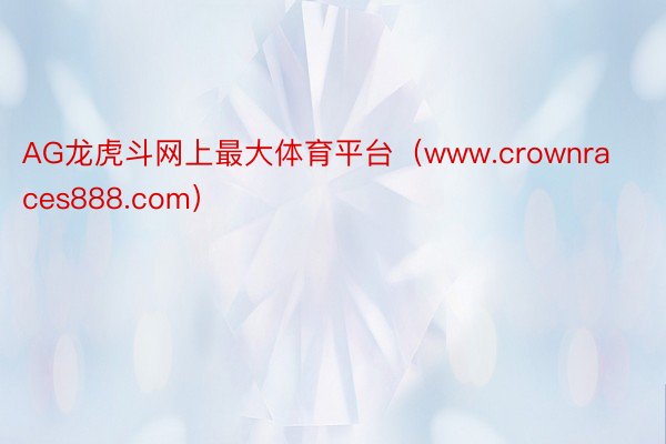 AG龙虎斗网上最大体育平台（www.crownraces888.com）