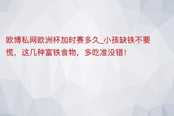 欧博私网欧洲杯加时赛多久_小孩缺铁不要慌，这几种富铁食物，多吃准没错！