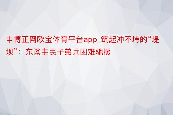 申博正网欧宝体育平台app_筑起冲不垮的“堤坝”：东谈主民子弟兵困难驰援