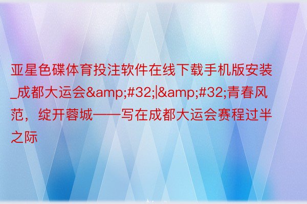 亚星色碟体育投注软件在线下载手机版安装_成都大运会&#32;|&#32;青春风范，绽开蓉城——写在成都大运会赛程过半之际