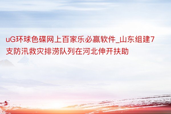 uG环球色碟网上百家乐必赢软件_山东组建7支防汛救灾排涝队列在河北伸开扶助