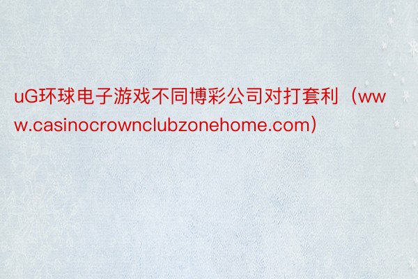 uG环球电子游戏不同博彩公司对打套利（www.casinocrownclubzonehome.com）