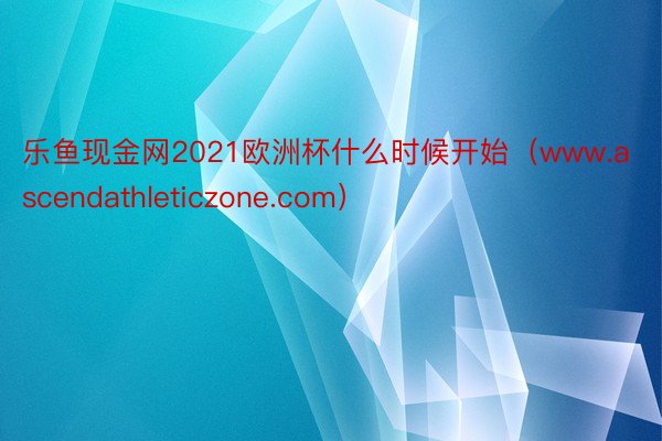 乐鱼现金网2021欧洲杯什么时候开始（www.ascendathleticzone.com）