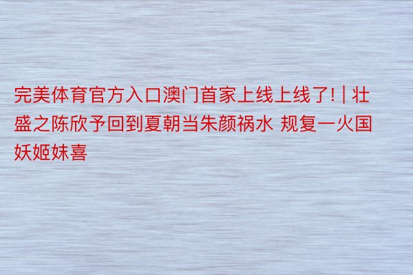 完美体育官方入口澳门首家上线上线了! | 壮盛之陈欣予回到夏朝当朱颜祸水 规复一火国妖姬妺喜