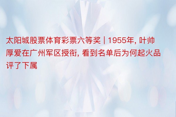 太阳城股票体育彩票六等奖 | 1955年, 叶帅厚爱在广州军区授衔, 看到名单后为何起火品评了下属