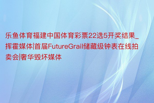 乐鱼体育福建中国体育彩票22选5开奖结果_挥霍媒体|首届FutureGrail储藏级钟表在线拍卖会|奢华毁坏媒体