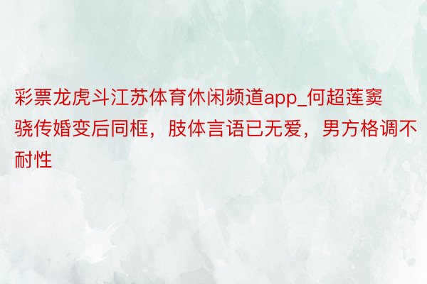 彩票龙虎斗江苏体育休闲频道app_何超莲窦骁传婚变后同框，肢体言语已无爱，男方格调不耐性