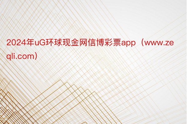 2024年uG环球现金网信博彩票app（www.zeqli.com）