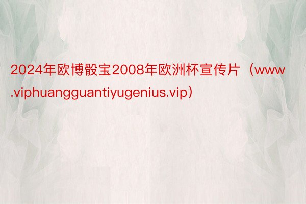 2024年欧博骰宝2008年欧洲杯宣传片（www.viphuangguantiyugenius.vip）