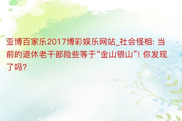 亚博百家乐2017博彩娱乐网站_社会怪相: 当前的退休老干部险些等于“金山银山”! 你发现了吗?