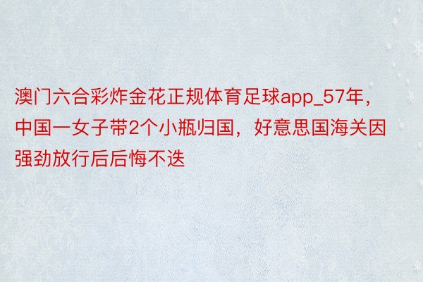澳门六合彩炸金花正规体育足球app_57年，中国一女子带2个小瓶归国，好意思国海关因强劲放行后后悔不迭