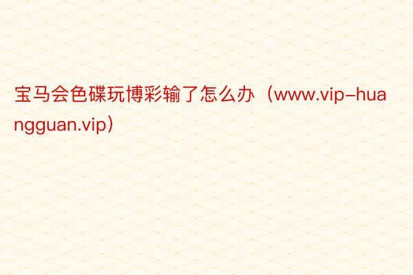 宝马会色碟玩博彩输了怎么办（www.vip-huangguan.vip）