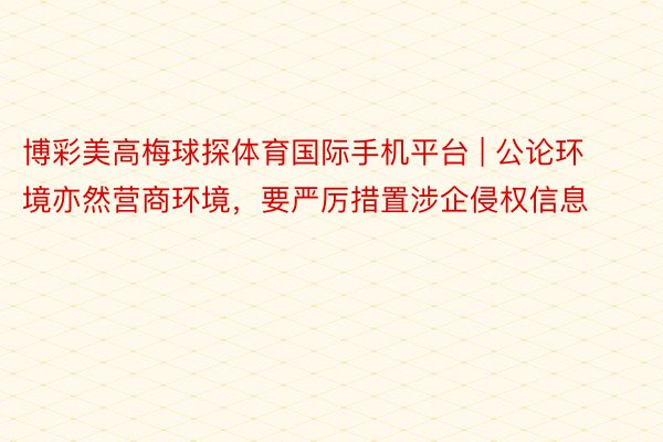 博彩美高梅球探体育国际手机平台 | 公论环境亦然营商环境，要严厉措置涉企侵权信息