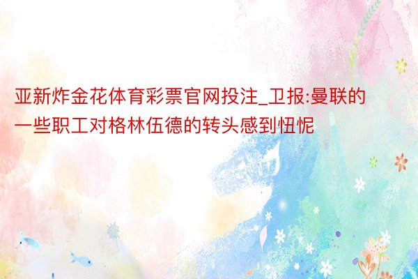 亚新炸金花体育彩票官网投注_卫报:曼联的一些职工对格林伍德的转头感到忸怩