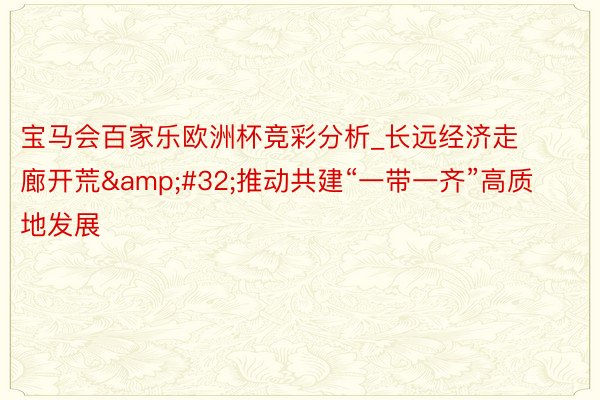 宝马会百家乐欧洲杯竞彩分析_长远经济走廊开荒&#32;推动共建“一带一齐”高质地发展