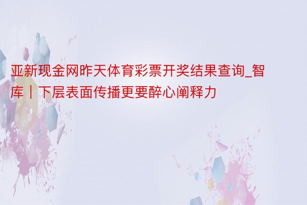 亚新现金网昨天体育彩票开奖结果查询_智库｜下层表面传播更要醉心阐释力