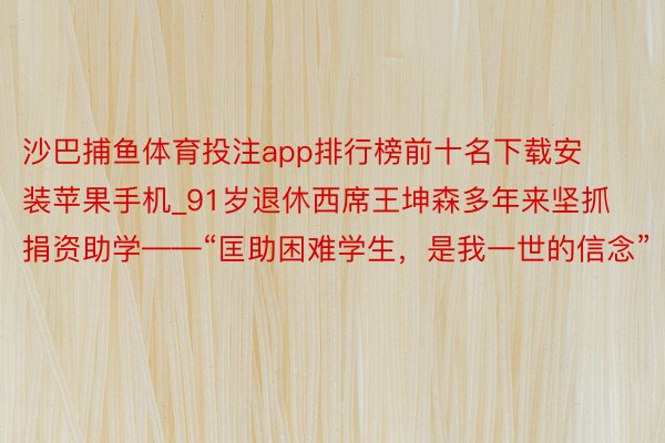 沙巴捕鱼体育投注app排行榜前十名下载安装苹果手机_91岁退休西席王坤森多年来坚抓捐资助学——“匡助困难学生，是我一世的信念”