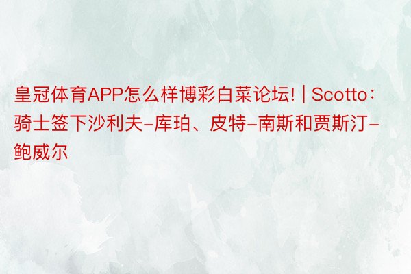 皇冠体育APP怎么样博彩白菜论坛! | Scotto：骑士签下沙利夫-库珀、皮特-南斯和贾斯汀-鲍威尔
