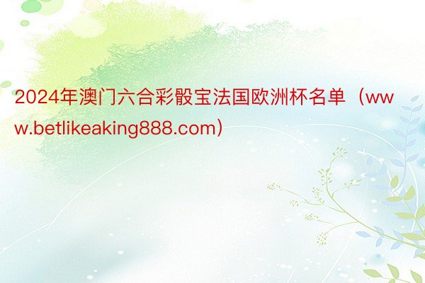 2024年澳门六合彩骰宝法国欧洲杯名单（www.betlikeaking888.com）