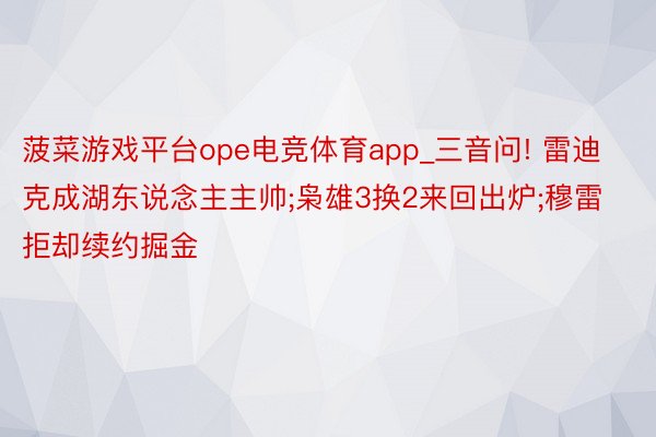 菠菜游戏平台ope电竞体育app_三音问! 雷迪克成湖东说念主主帅;枭雄3换2来回出炉;穆雷拒却续约掘金