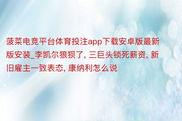 菠菜电竞平台体育投注app下载安卓版最新版安装_李凯尔狼狈了, 三巨头锁死薪资, 新旧雇主一致表态, 康纳利怎么说
